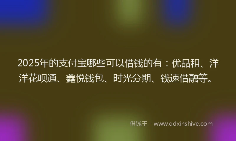 2025年的支付宝哪些可以借钱的有：优品租、洋洋花呗通、鑫悦钱包、时光分期、钱速借融等。