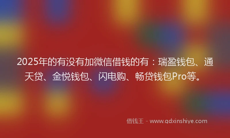 2025年的有没有加微信借钱的有：瑞盈钱包、通天贷、金悦钱包、闪电购、畅贷钱包Pro等。
