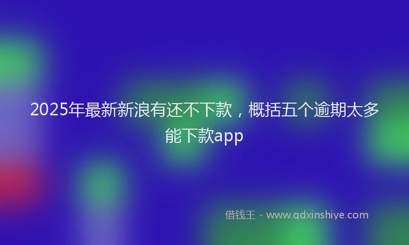 2025年最新新浪有还不下款，概括五个逾期太多能下款app