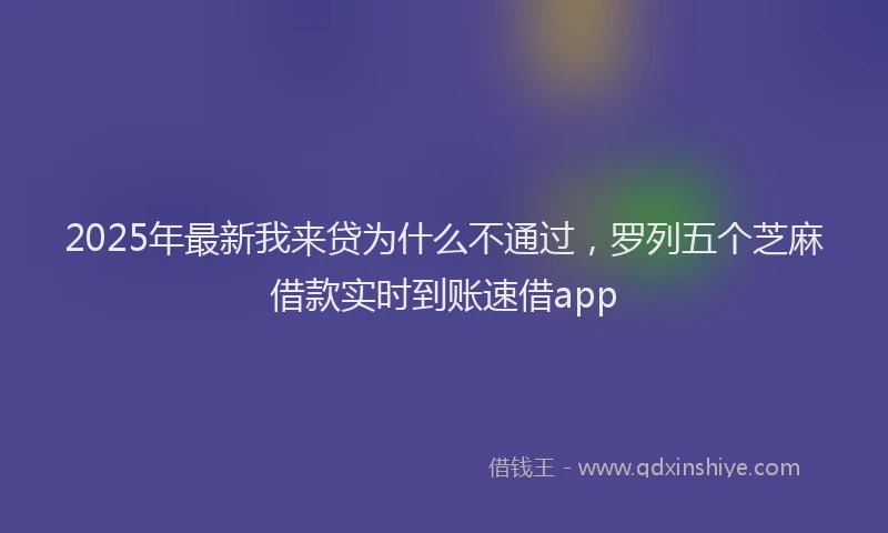 2025年最新我来贷为什么不通过，罗列五个芝麻借款实时到账速借app