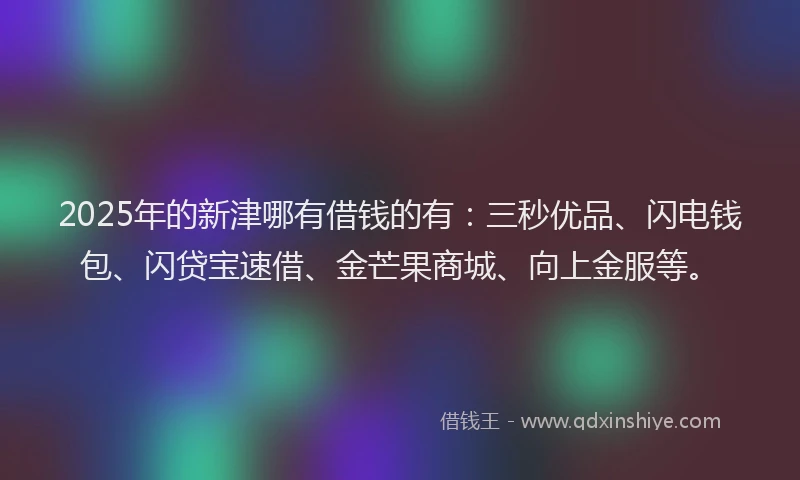 2025年的新津哪有借钱的有:三秒优品、闪电钱包、闪贷宝速借、金芒果商城、向上金服等。