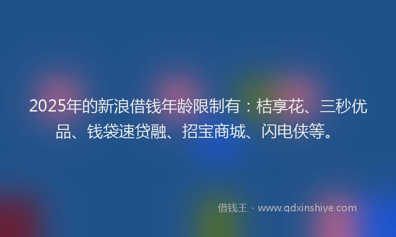 2025年的新浪借钱年龄限制有：桔享花、三秒优品、钱袋速贷融、招宝商城、闪电侠等。