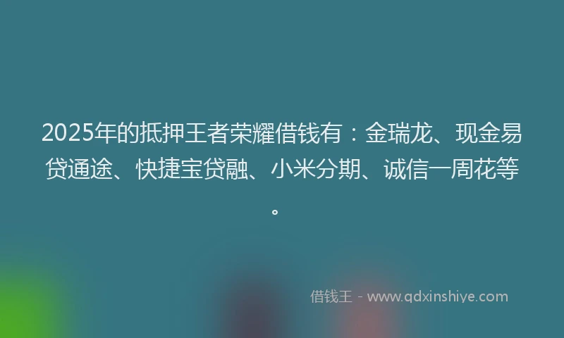 2025年的抵押王者荣耀借钱有：金瑞龙、现金易贷通途、快捷宝贷融、小米分期、诚信一周花等。
