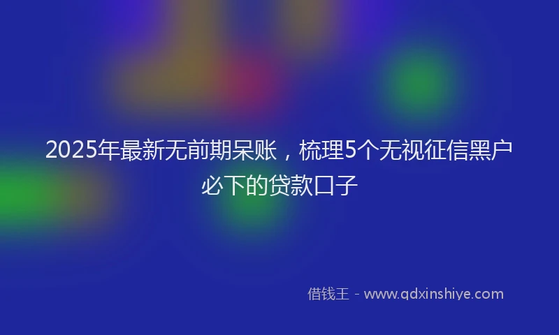 2025年最新无前期呆账，梳理5个无视征信黑户必下的贷款口子