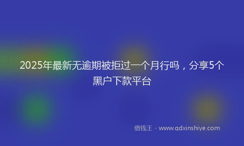 2025年最新无逾期被拒过一个月行吗，分享5个黑户下款平台
