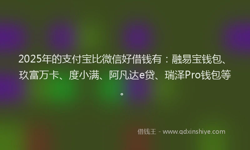 2025年的支付宝比微信好借钱有：融易宝钱包、玖富万卡、度小满、阿凡达e贷、瑞泽Pro钱包等。