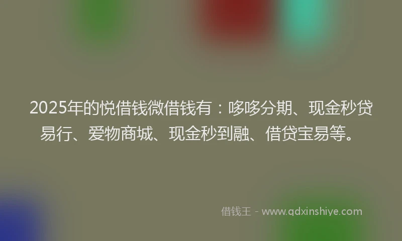 2025年的悦借钱微借钱有：哆哆分期、现金秒贷易行、爱物商城、现金秒到融、借贷宝易等。