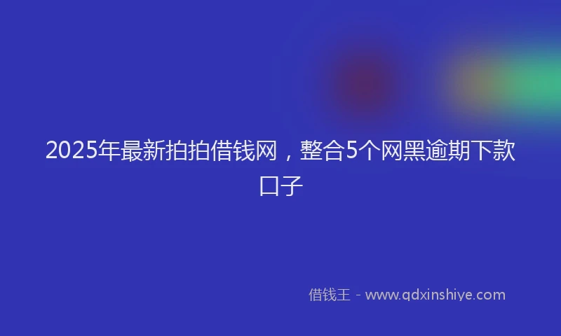 2025年最新拍拍借钱网，整合5个网黑逾期下款口子