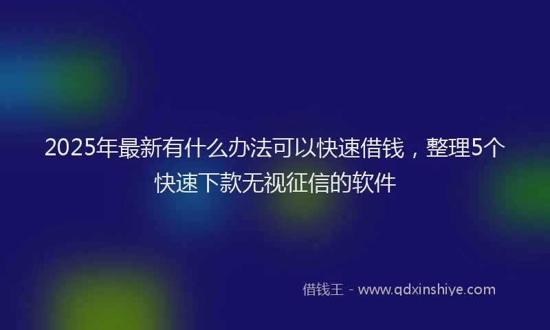 2025年最新有什么办法可以快速借钱，整理5个快速下款无视征信的软件