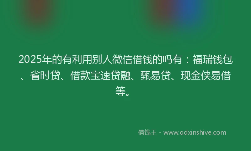 2025年的有利用别人微信借钱的吗有:福瑞钱包、省时贷、借款宝速贷融、甄易贷、现金侠易借等。