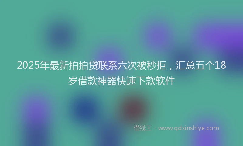 2025年最新拍拍贷联系六次被秒拒，汇总五个18岁借款神器快速下款软件