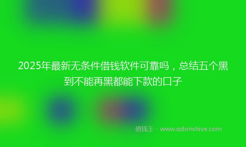 2025年最新无条件借钱软件可靠吗，总结五个黑到不能再黑都能下款的口子