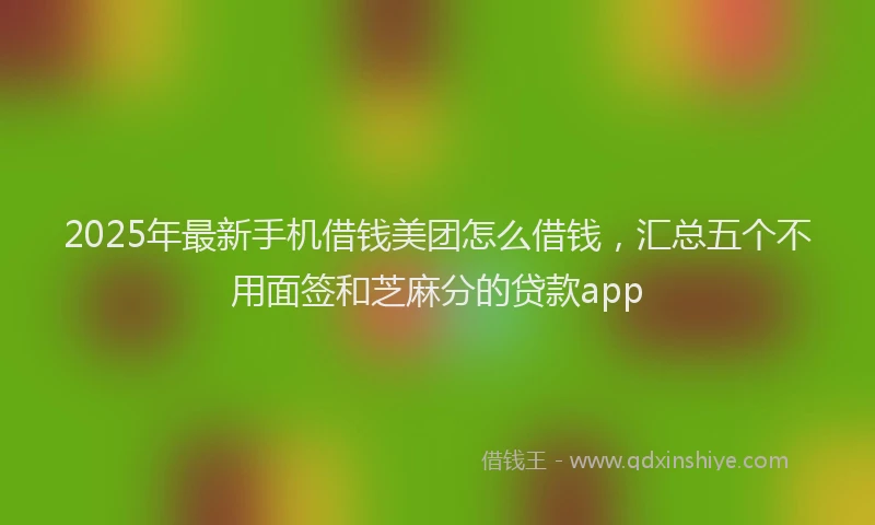 2025年最新手机借钱美团怎么借钱，汇总五个不用面签和芝麻分的贷款app