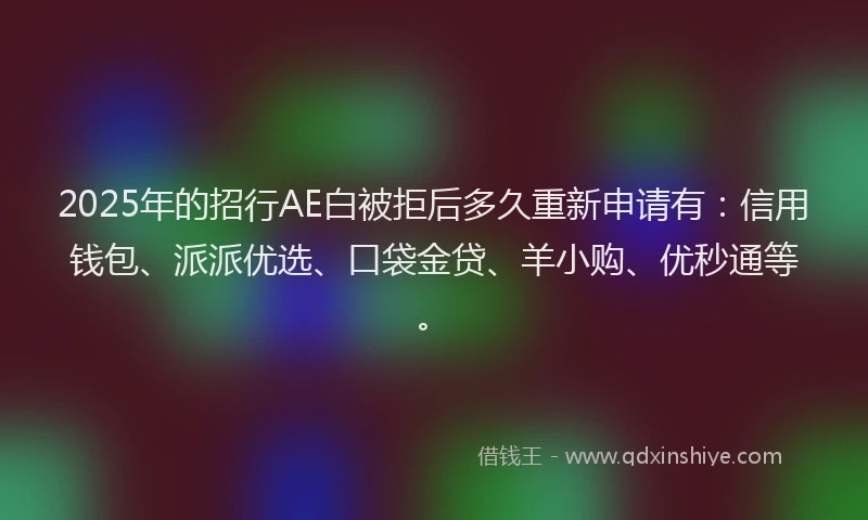 2025年的招行AE白被拒后多久重新申请有：信用钱包、派派优选、口袋金贷、羊小购、优秒通等。