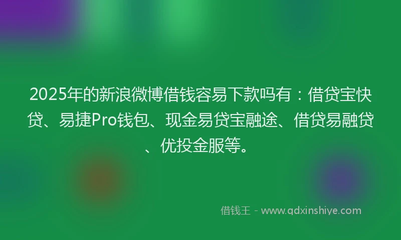 2025年的新浪微博借钱容易下款吗有：借贷宝快贷、易捷Pro钱包、现金易贷宝融途、借贷易融贷、优投金服等。
