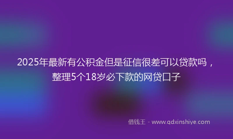 2025年最新有公积金但是征信很差可以贷款吗，整理5个18岁必下款的网贷口子