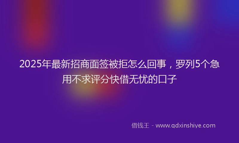 2025年最新招商面签被拒怎么回事，罗列5个急用不求评分快借无忧的口子