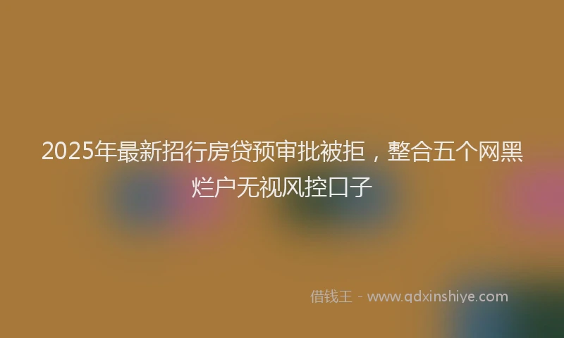 2025年最新招行房贷预审批被拒，整合五个网黑烂户无视风控口子