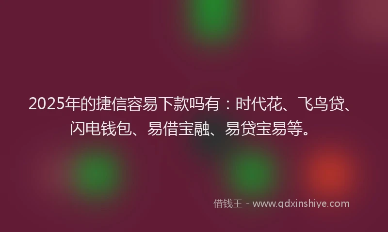 2025年的捷信容易下款吗有：时代花、飞鸟贷、闪电钱包、易借宝融、易贷宝易等。