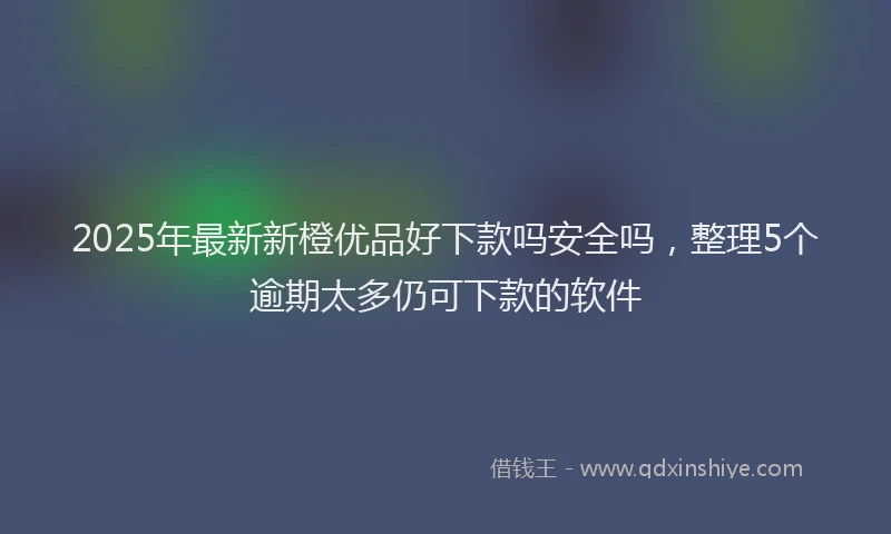 2025年最新新橙优品好下款吗安全吗，整理5个逾期太多仍可下款的软件