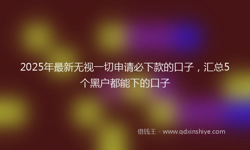 2025年最新无视一切申请必下款的口子，汇总5个黑户都能下的口子