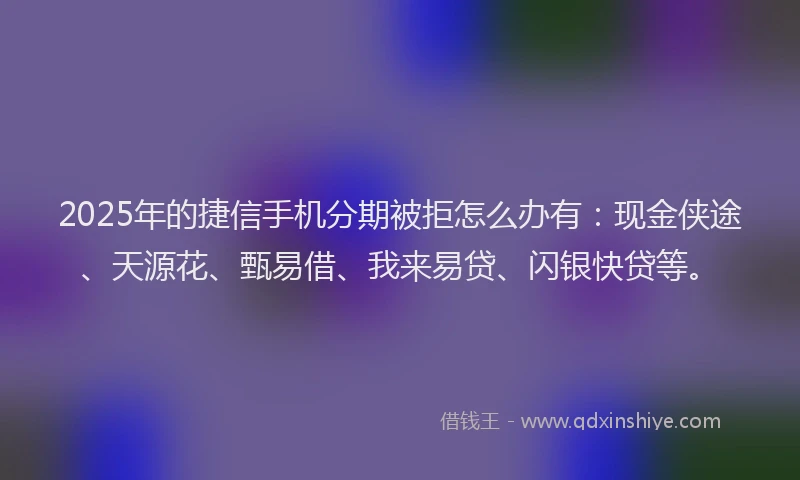 2025年的捷信手机分期被拒怎么办有：现金侠途、天源花、甄易借、我来易贷、闪银快贷等。
