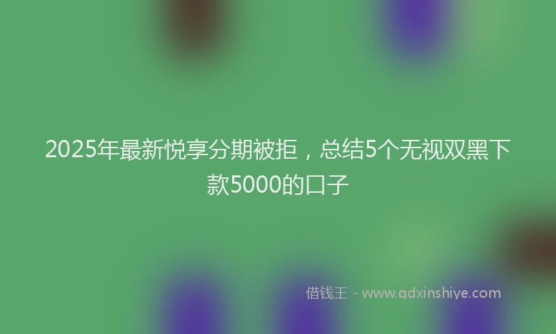 2025年最新悦享分期被拒，总结5个无视双黑下款5000的口子
