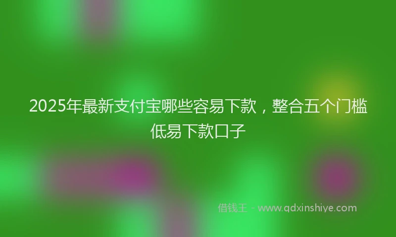 2025年最新支付宝哪些容易下款，整合五个门槛低易下款口子