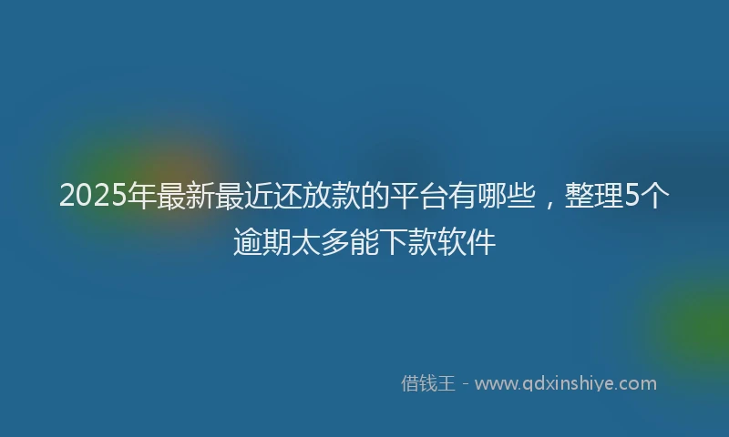 2025年最新最近还放款的平台有哪些，整理5个逾期太多能下款软件