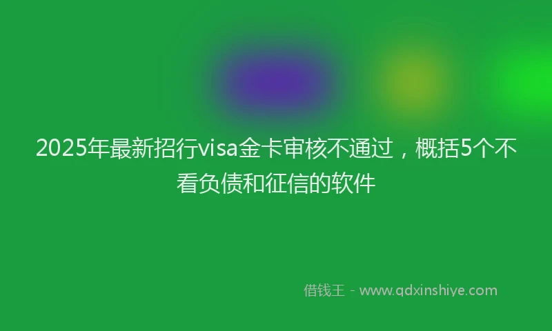 2025年最新招行visa金卡审核不通过，概括5个不看负债和征信的软件