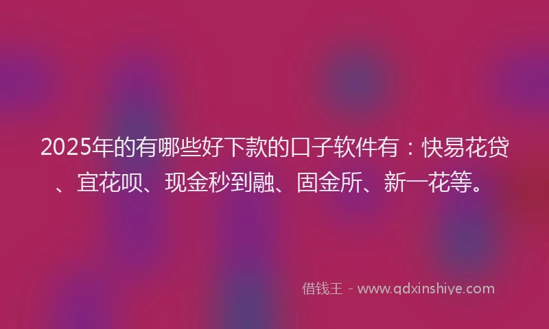 2025年的有哪些好下款的口子软件有：快易花贷、宜花呗、现金秒到融、固金所、新一花等。