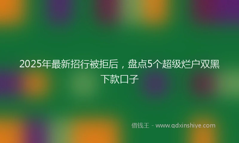 2025年最新招行被拒后，盘点5个超级烂户双黑下款口子