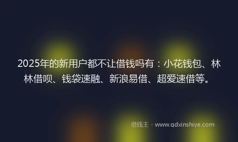 2025年的新用户都不让借钱吗有：小花钱包、林林借呗、钱袋速融、新浪易借、超爱速借等。