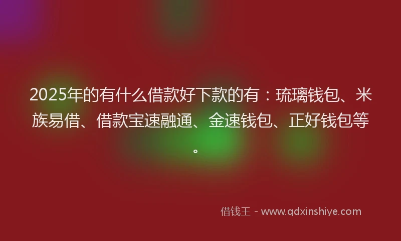 2025年的有什么借款好下款的有：琉璃钱包、米族易借、借款宝速融通、金速钱包、正好钱包等。
