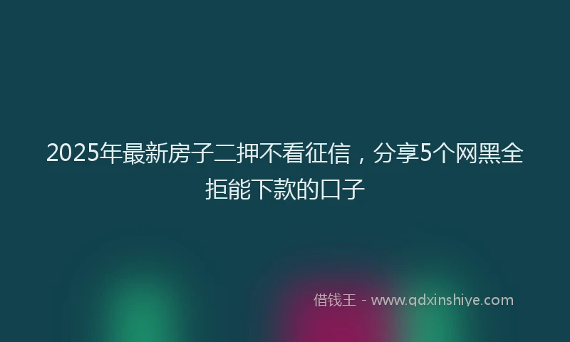 2025年最新房子二押不看征信，分享5个网黑全拒能下款的口子
