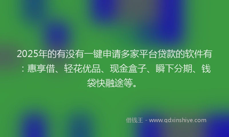 2025年的有没有一键申请多家平台贷款的软件有：惠享借、轻花优品、现金盒子、瞬下分期、钱袋快融途等。