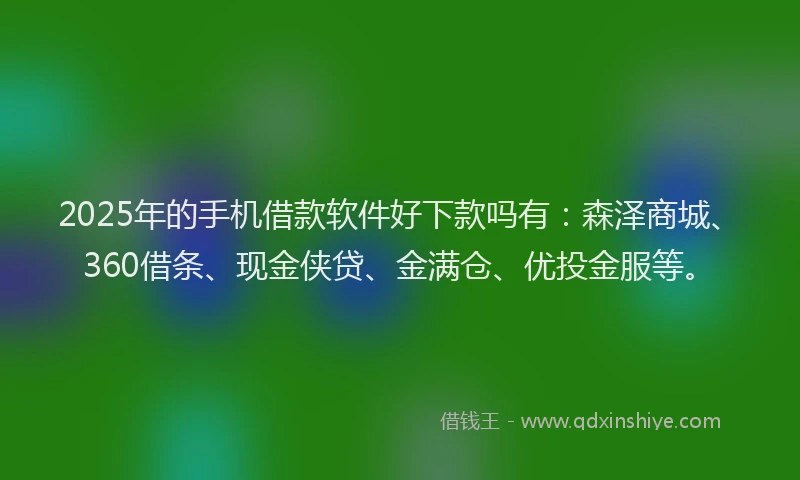 2025年的手机借款软件好下款吗有：森泽商城、360借条、现金侠贷、金满仓、优投金服等。