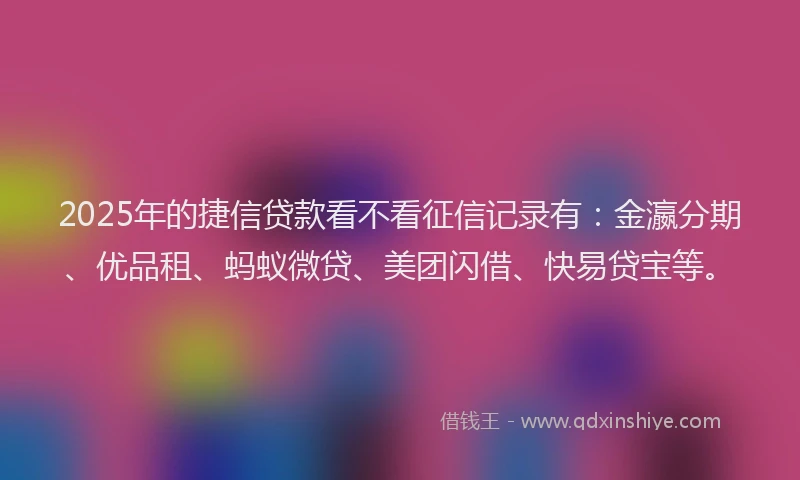 2025年的捷信贷款看不看征信记录有：金瀛分期、优品租、蚂蚁微贷、美团闪借、快易贷宝等。