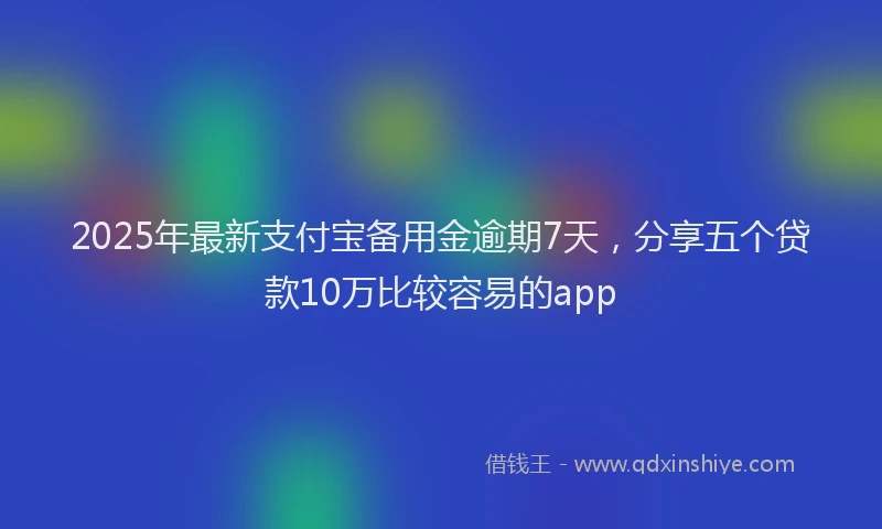 2025年最新支付宝备用金逾期7天，分享五个贷款10万比较容易的app