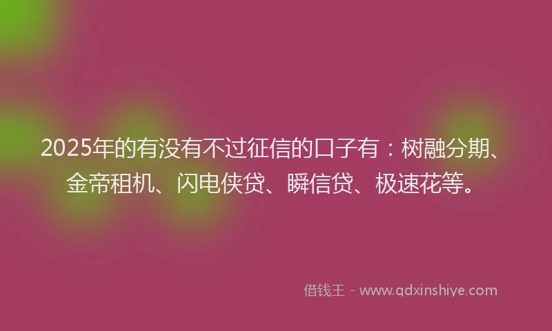 2025年的有没有不过征信的口子有：树融分期、金帝租机、闪电侠贷、瞬信贷、极速花等。