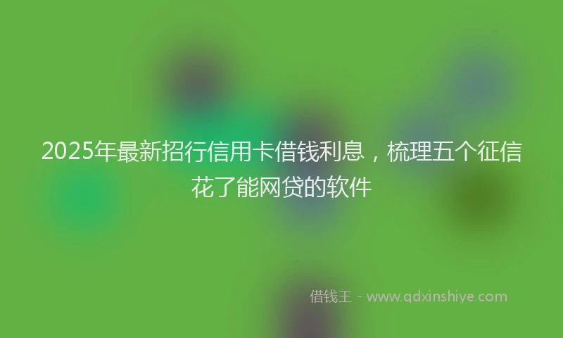 2025年最新招行信用卡借钱利息，梳理五个征信花了能网贷的软件