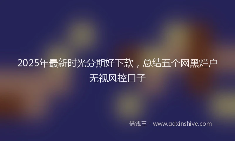 2025年最新时光分期好下款，总结五个网黑烂户无视风控口子