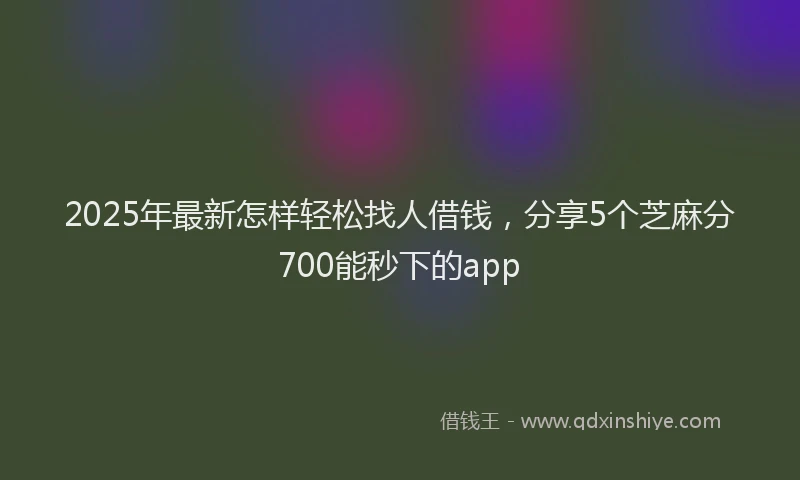 2025年最新怎样轻松找人借钱，分享5个芝麻分700能秒下的app