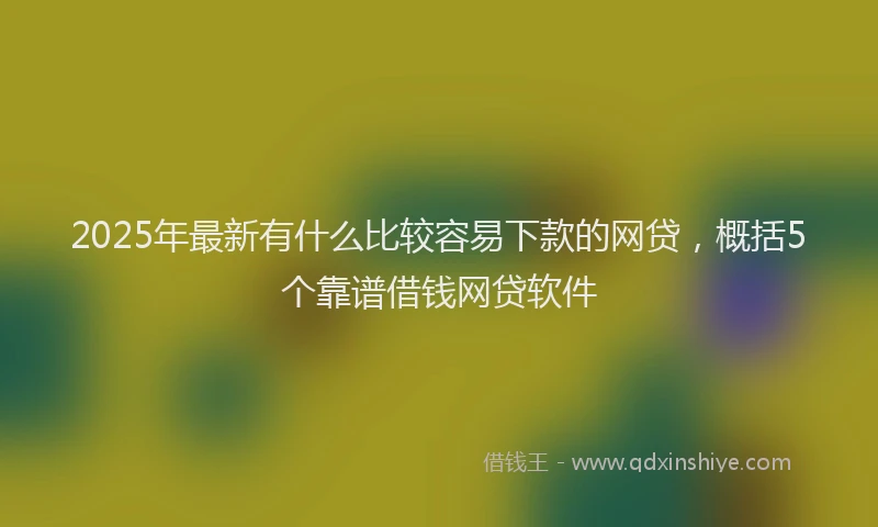 2025年最新有什么比较容易下款的网贷，概括5个靠谱借钱网贷软件