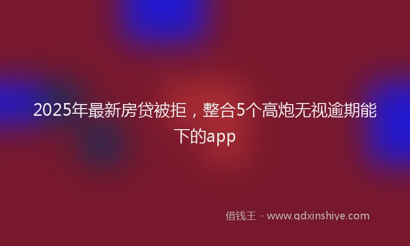 2025年最新房贷被拒，整合5个高炮无视逾期能下的app