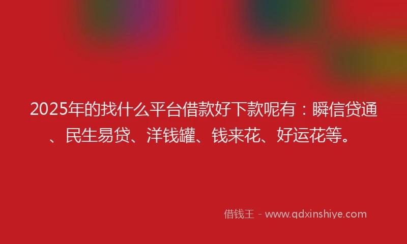 2025年的找什么平台借款好下款呢有：瞬信贷通、民生易贷、洋钱罐、钱来花、好运花等。