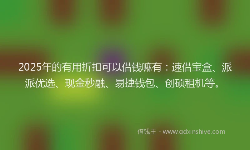 2025年的有用折扣可以借钱嘛有：速借宝盒、派派优选、现金秒融、易捷钱包、创硕租机等。