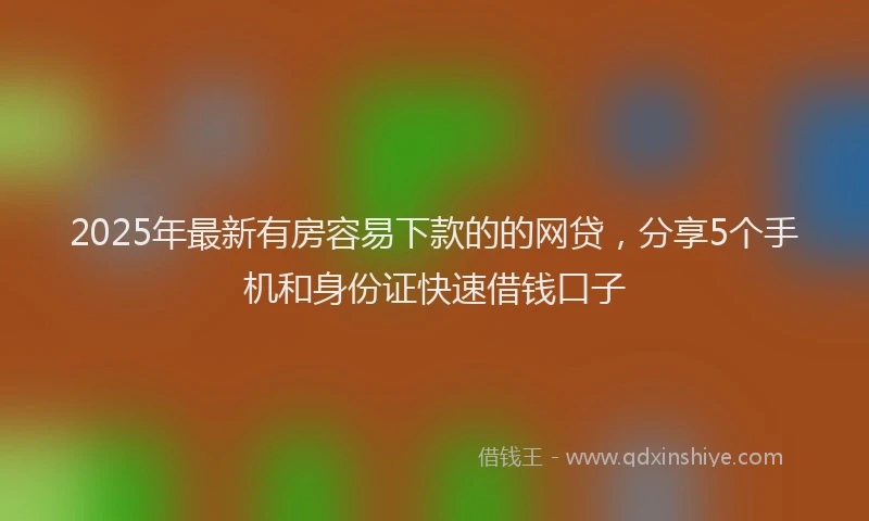 2025年最新有房容易下款的的网贷，分享5个手机和身份证快速借钱口子