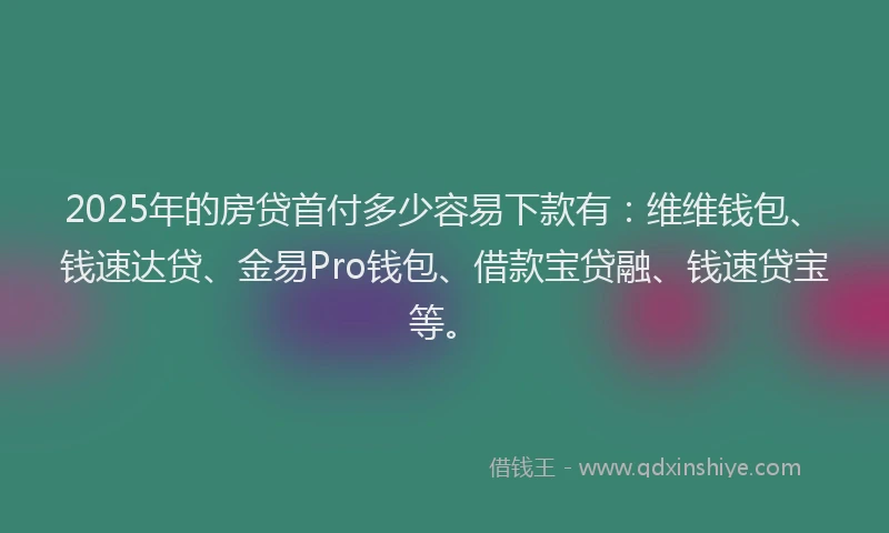 2025年的房贷首付多少容易下款有：维维钱包、钱速达贷、金易Pro钱包、借款宝贷融、钱速贷宝等。