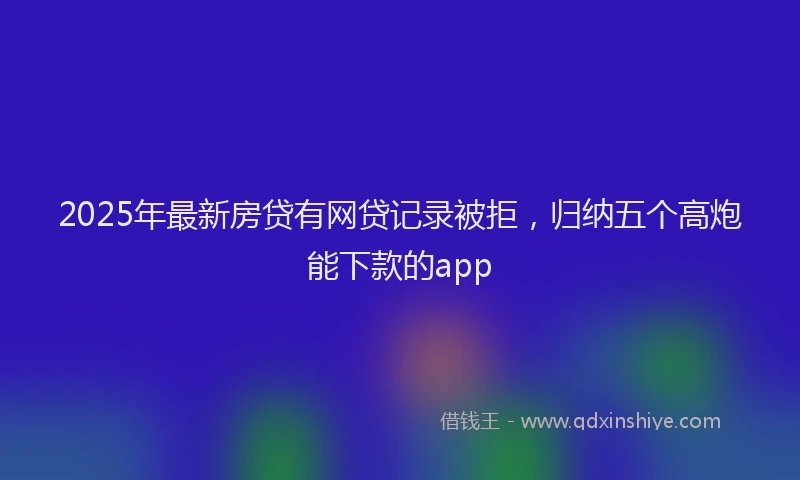 2025年最新房贷有网贷记录被拒，归纳五个高炮能下款的app